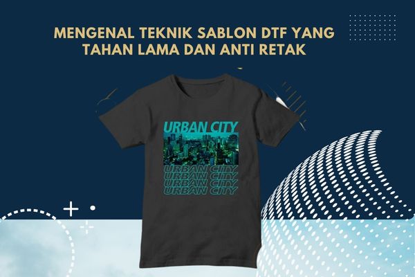 Mengenal Teknik Sablon DTF yang Tahan Lama dan Anti Retak