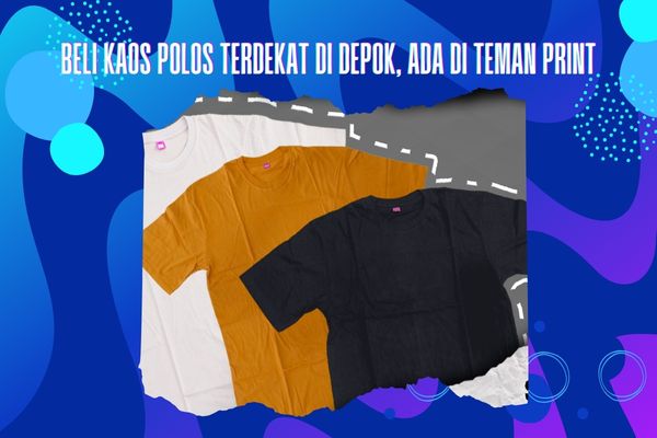 Beli Kaos Polos Terdekat di Depok, Ada di Teman Print