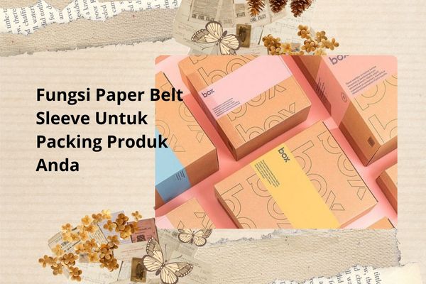 Fungsi Paper Belt Sleeve Untuk Packing Produk Anda