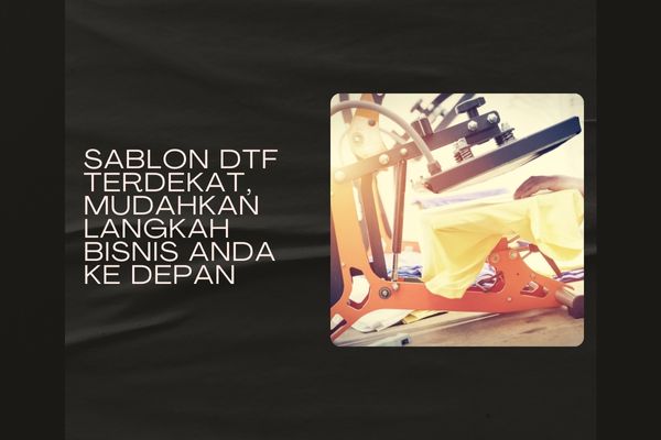 Sablon DTF Terdekat, Mudahkan Langkah Bisnis Anda Ke Depan