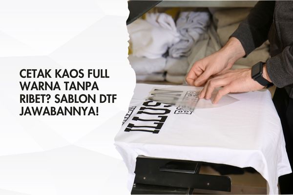 Cetak Kaos Full Warna Tanpa Ribet? Sablon DTF Jawabannya!