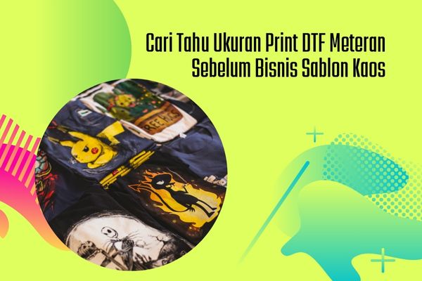 Cari Tahu Ukuran Print DTF Meteran Sebelum Bisnis Sablon Kaos