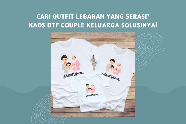Cari Outfit Lebaran yang Serasi, Kaos DTF Couple Keluarga Solusinya