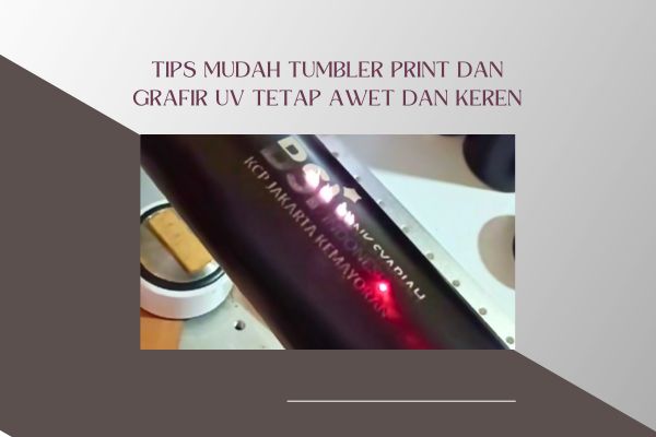 Tips Mudah Tumbler Print dan Grafir UV Tetap Awet dan Keren